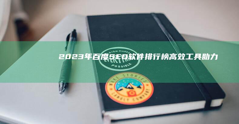 2023年百度SEO软件排行榜：高效工具助力网页优化